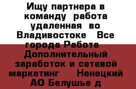 Ищу партнера в команду (работа удаленная) во Владивостоке - Все города Работа » Дополнительный заработок и сетевой маркетинг   . Ненецкий АО,Белушье д.